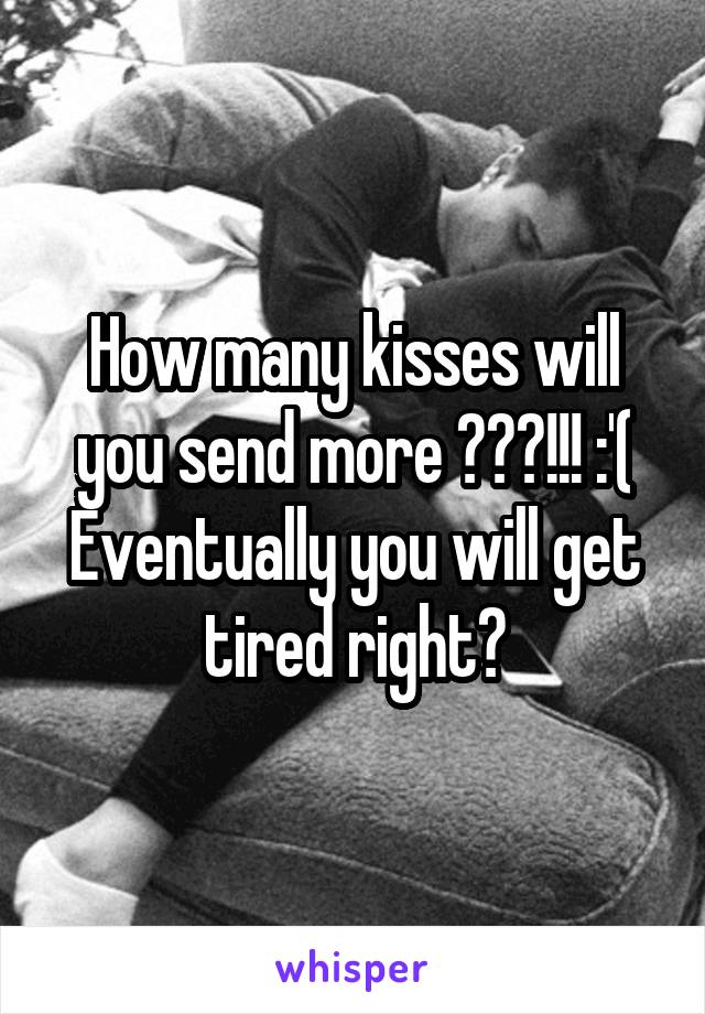 How many kisses will you send more ???!!! :'(
Eventually you will get tired right?