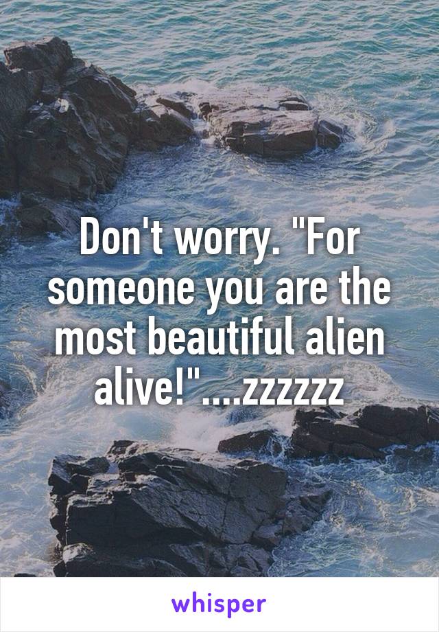 Don't worry. "For someone you are the most beautiful alien alive!"....zzzzzz