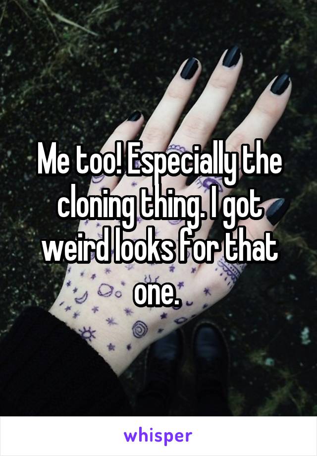 Me too! Especially the cloning thing. I got weird looks for that one. 