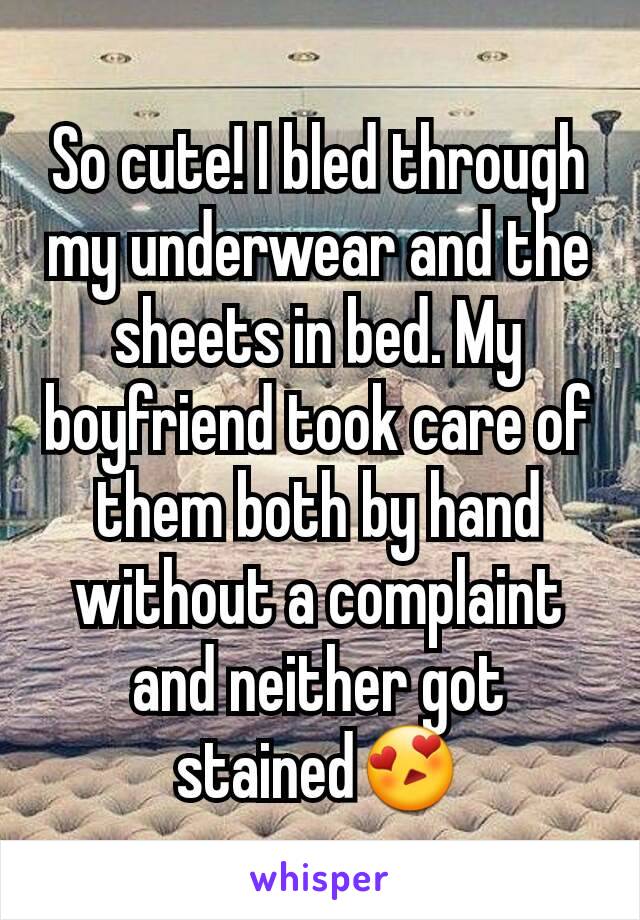 So cute! I bled through my underwear and the sheets in bed. My boyfriend took care of them both by hand without a complaint and neither got stained😍