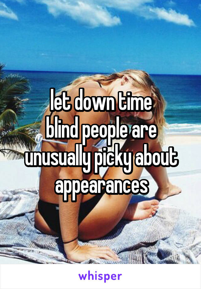 let down time
blind people are unusually picky about appearances