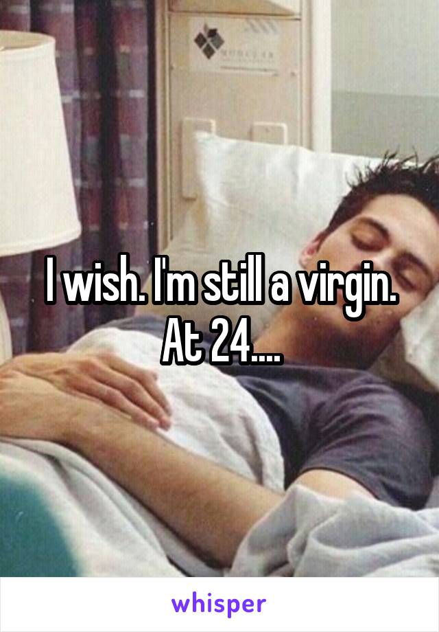 I wish. I'm still a virgin. At 24....