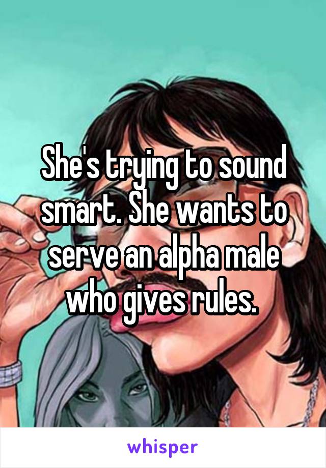 She's trying to sound smart. She wants to serve an alpha male who gives rules. 