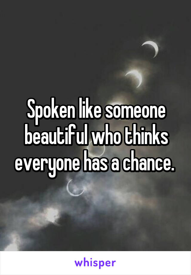 Spoken like someone beautiful who thinks everyone has a chance. 