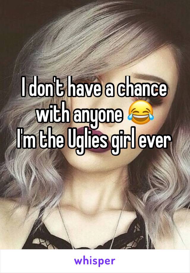 I don't have a chance with anyone 😂
I'm the Uglies girl ever 