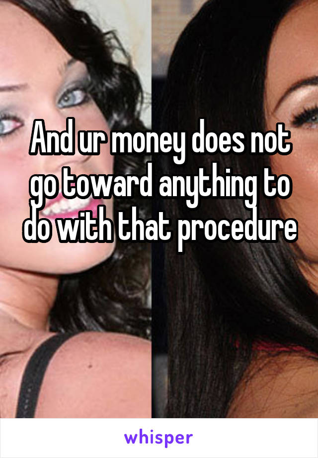 And ur money does not go toward anything to do with that procedure 
