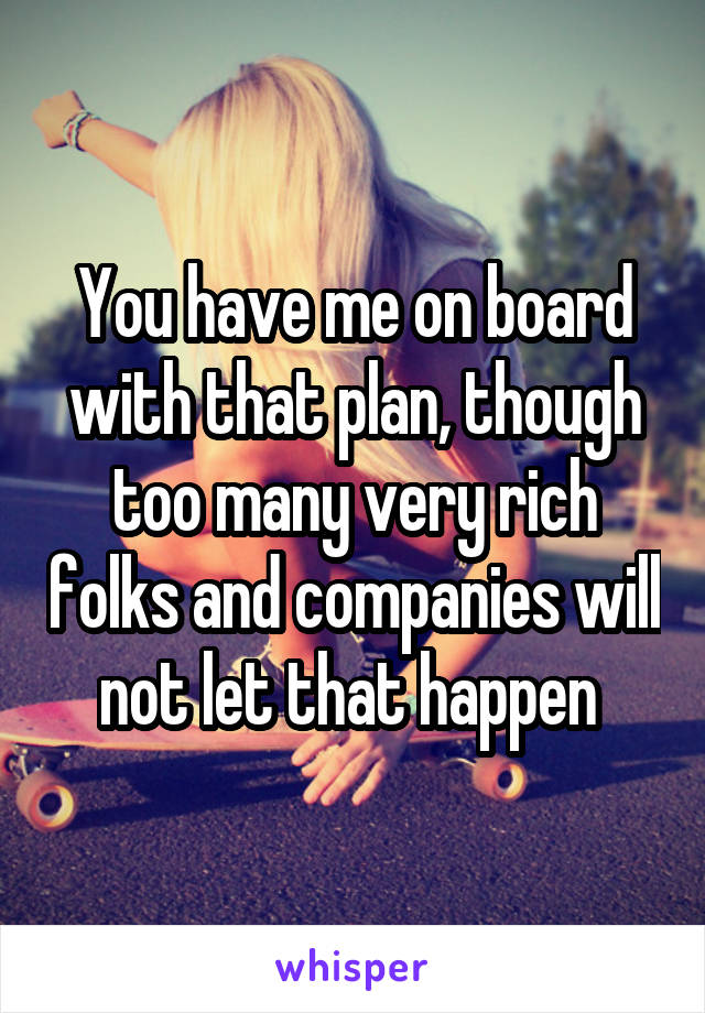 You have me on board with that plan, though too many very rich folks and companies will not let that happen 