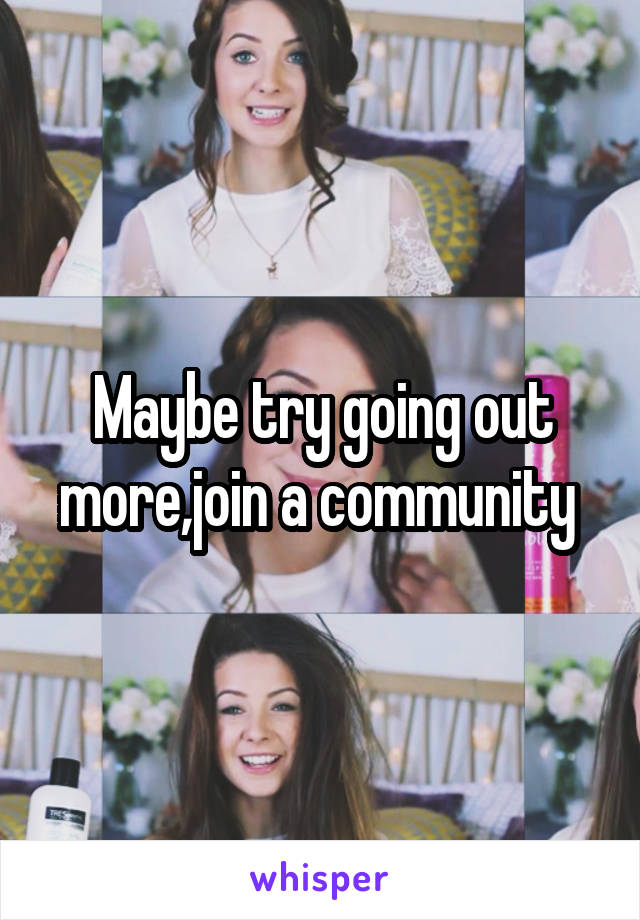 Maybe try going out more,join a community 