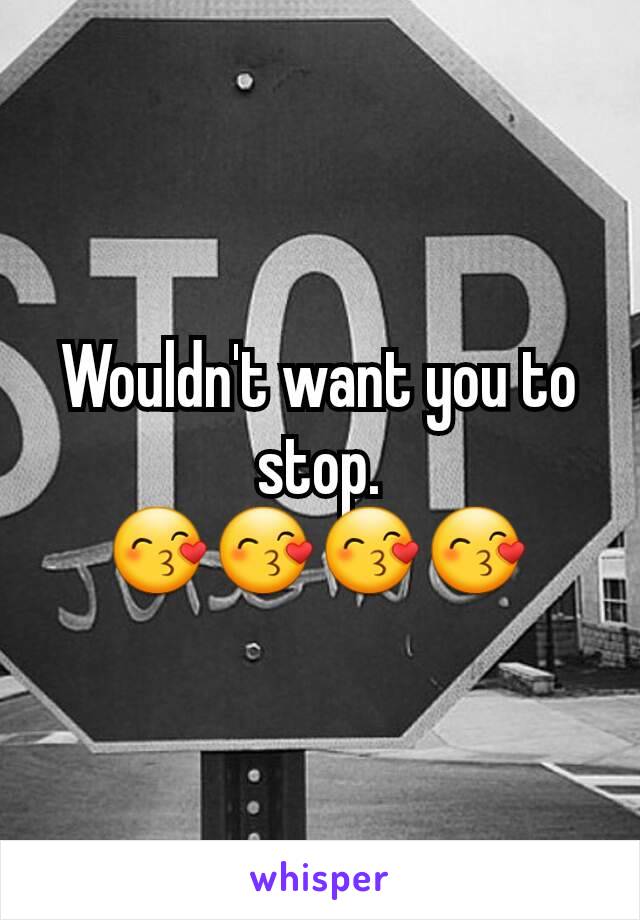 Wouldn't want you to stop.
😙😙😙😙