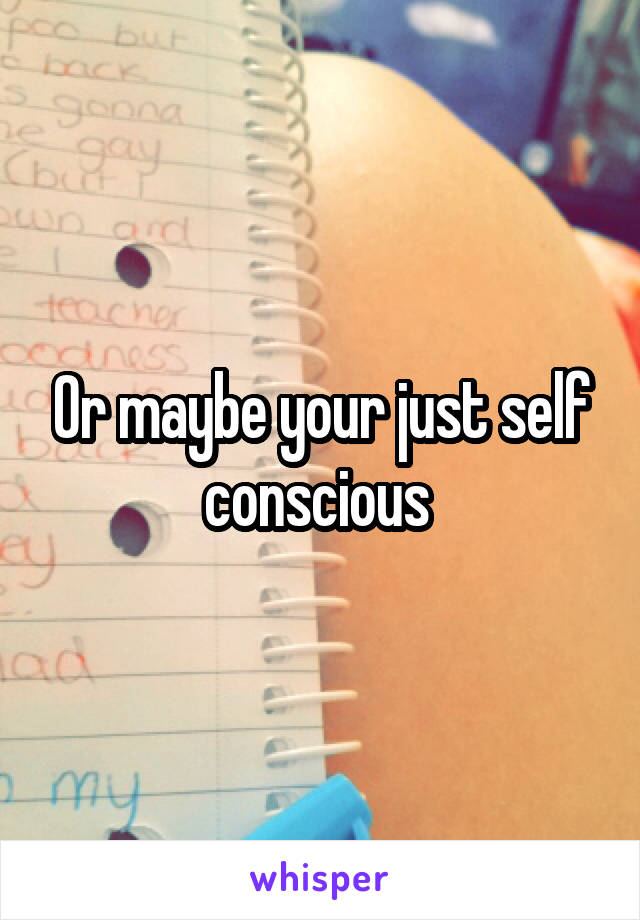 Or maybe your just self conscious 