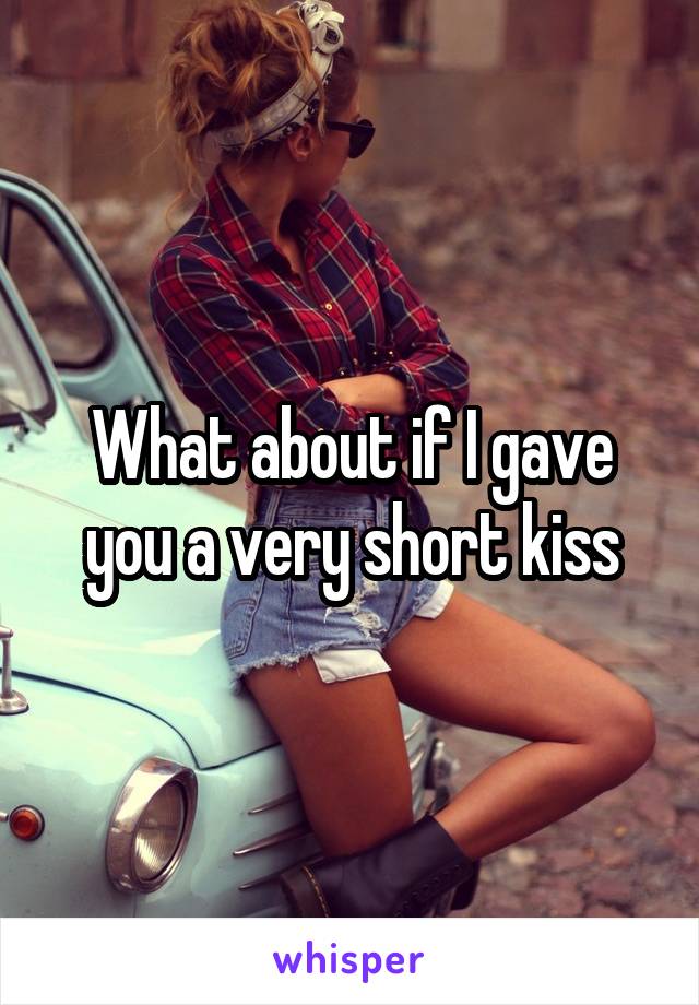 What about if I gave you a very short kiss