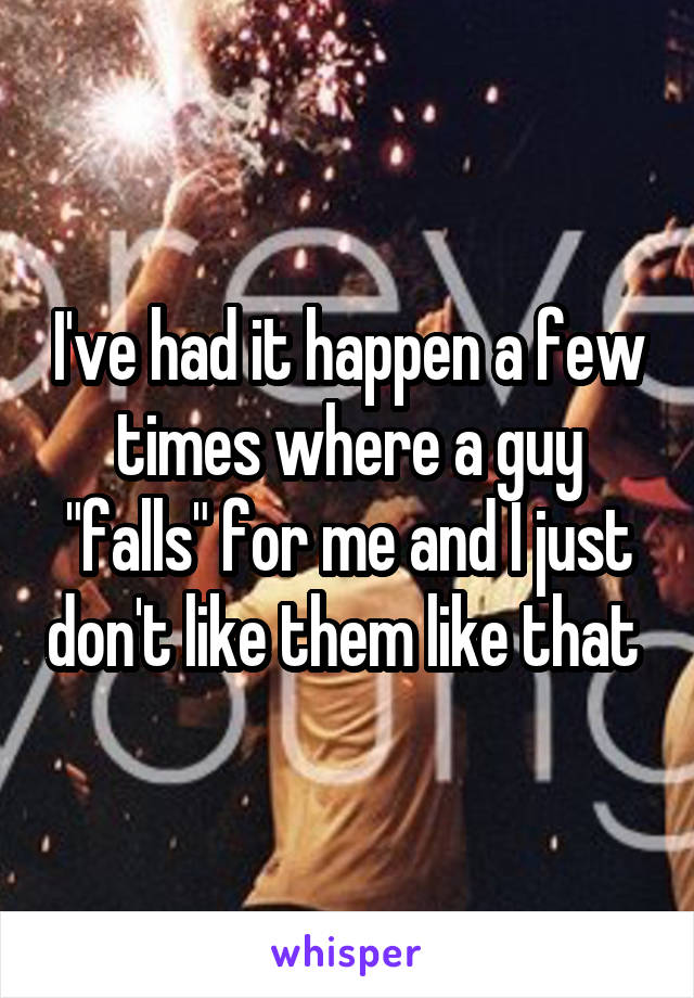 I've had it happen a few times where a guy "falls" for me and I just don't like them like that 