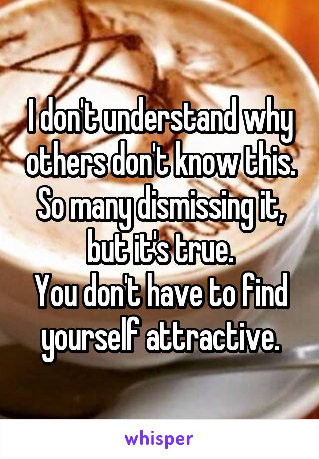 I don't understand why others don't know this. So many dismissing it, but it's true.
You don't have to find yourself attractive.