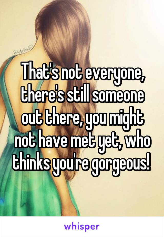 That's not everyone, there's still someone out there, you might not have met yet, who thinks you're gorgeous! 