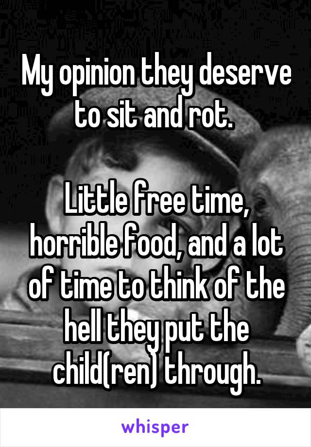 My opinion they deserve to sit and rot. 

Little free time, horrible food, and a lot of time to think of the hell they put the child(ren) through.