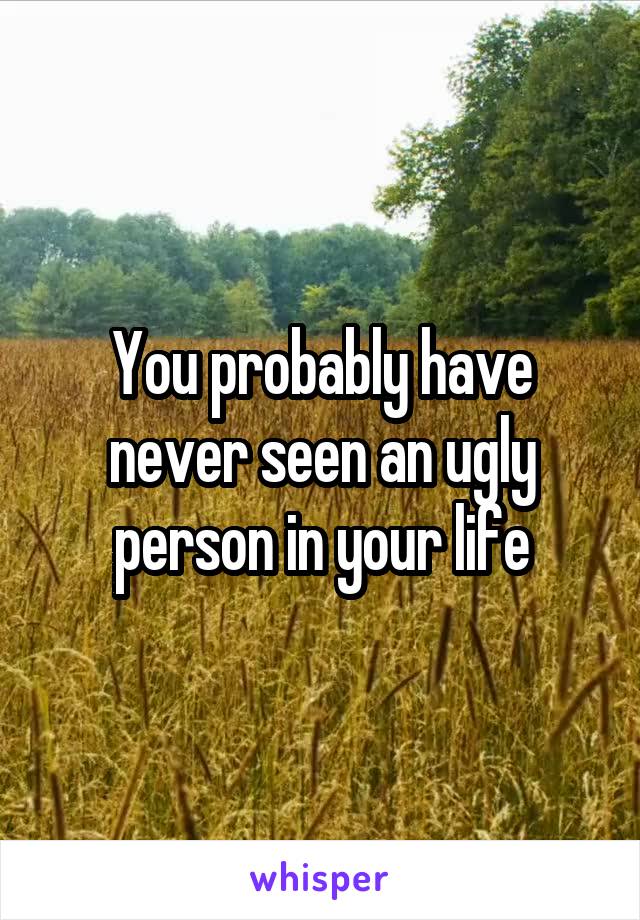 You probably have never seen an ugly person in your life