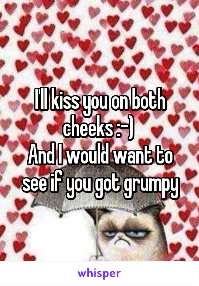 I'll kiss you on both cheeks :-) 
And I would want to see if you got grumpy