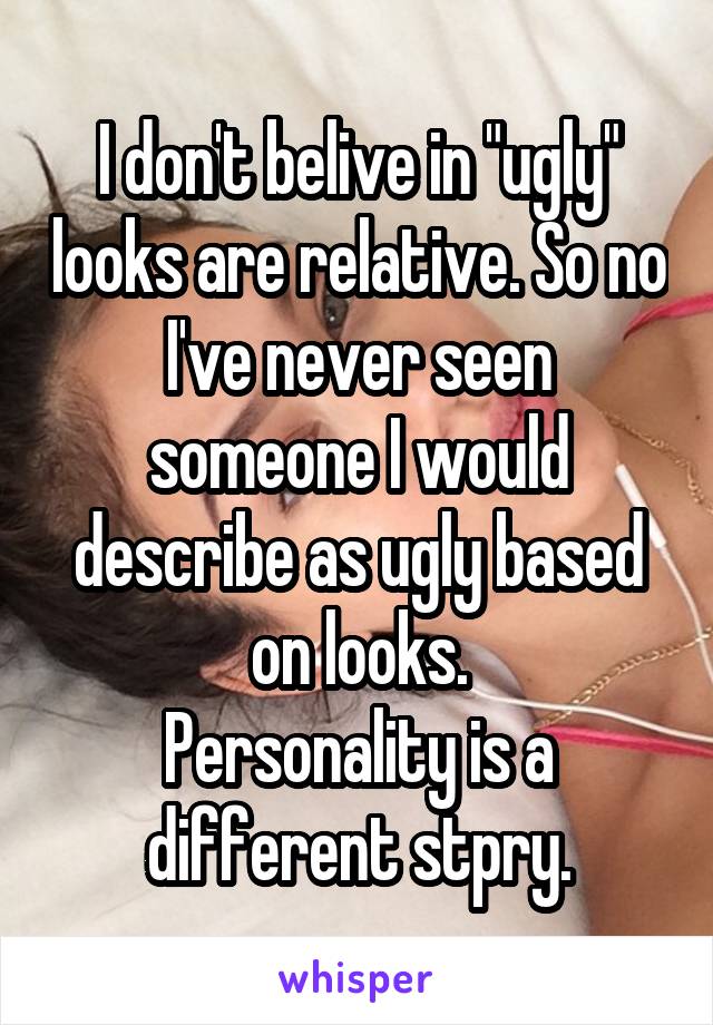 I don't belive in "ugly" looks are relative. So no I've never seen someone I would describe as ugly based on looks.
Personality is a different stpry.