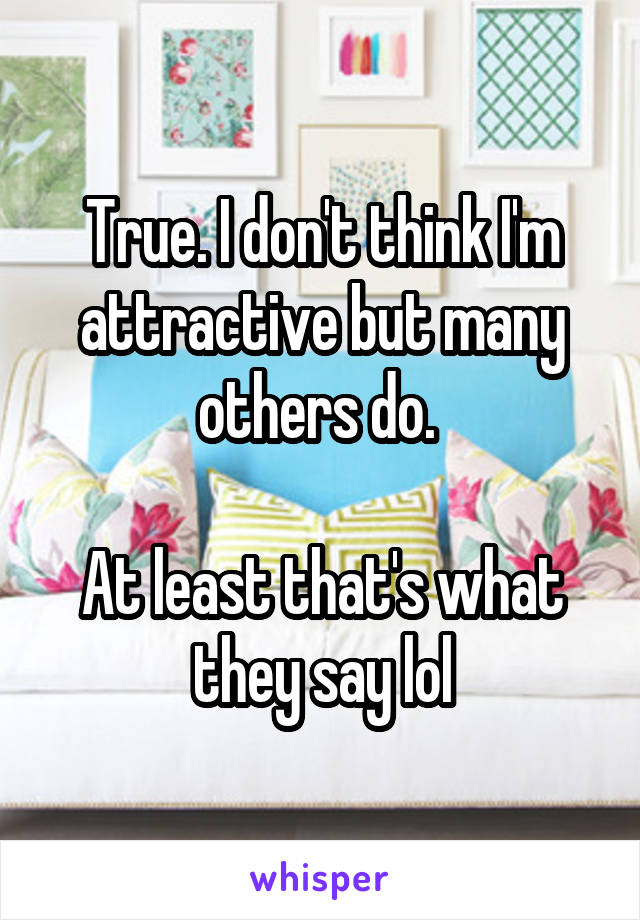 True. I don't think I'm attractive but many others do. 

At least that's what they say lol