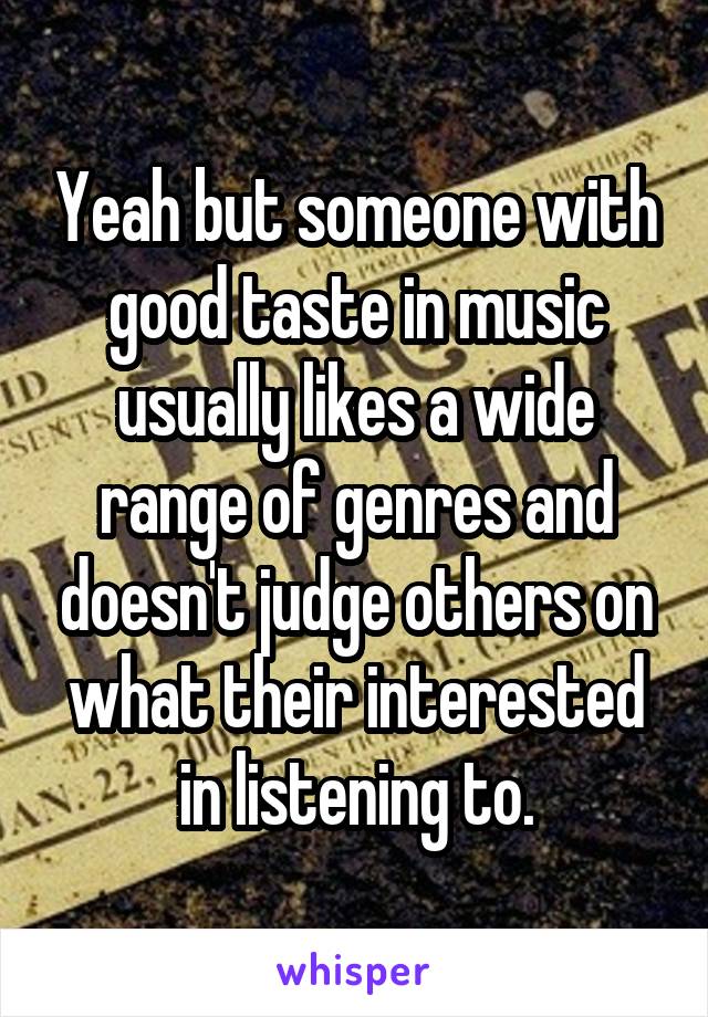 Yeah but someone with good taste in music usually likes a wide range of genres and doesn't judge others on what their interested in listening to.