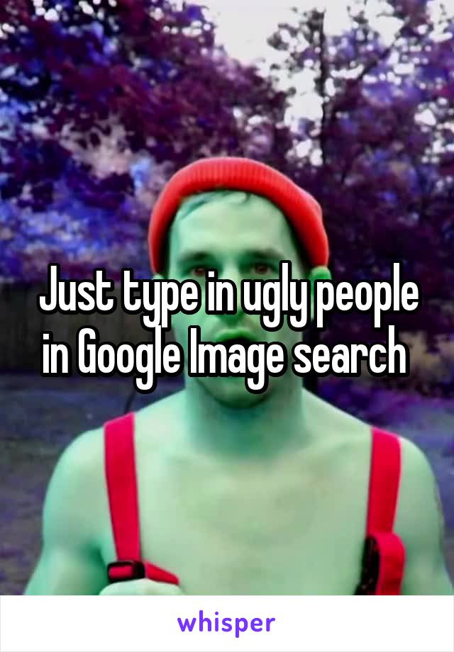 Just type in ugly people in Google Image search 