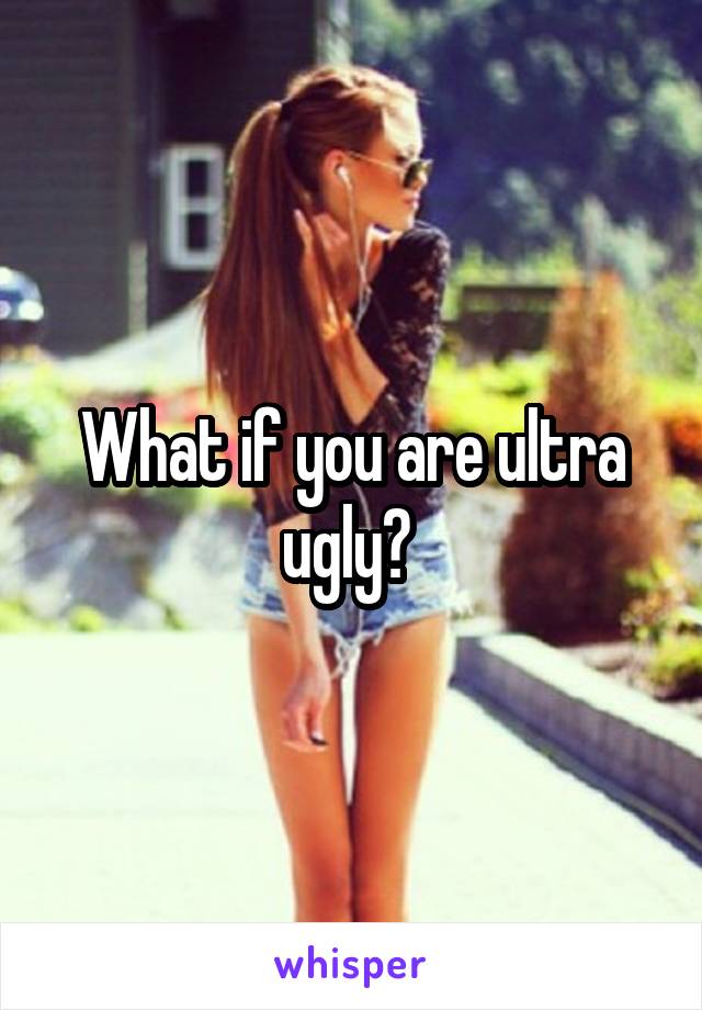 What if you are ultra ugly? 