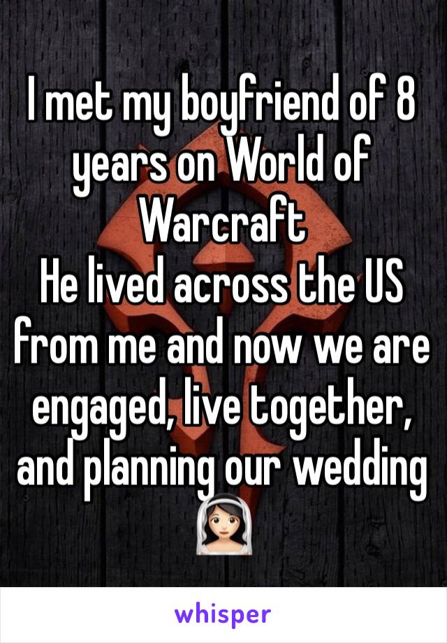I met my boyfriend of 8 years on World of Warcraft 
He lived across the US from me and now we are engaged, live together, and planning our wedding 👰🏻 