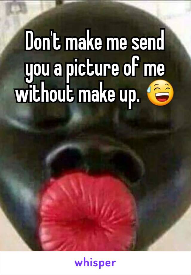 Don't make me send you a picture of me without make up. 😅