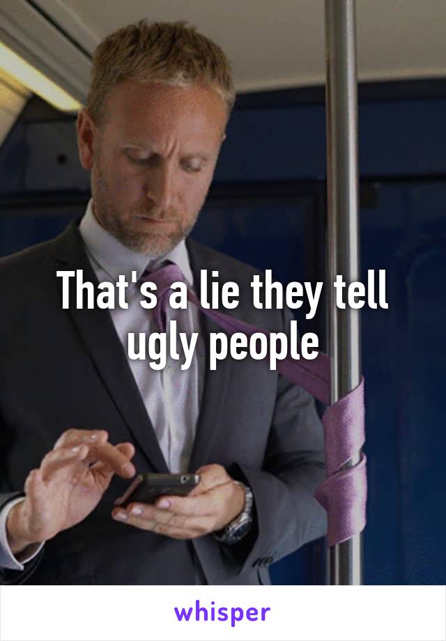 That's a lie they tell ugly people