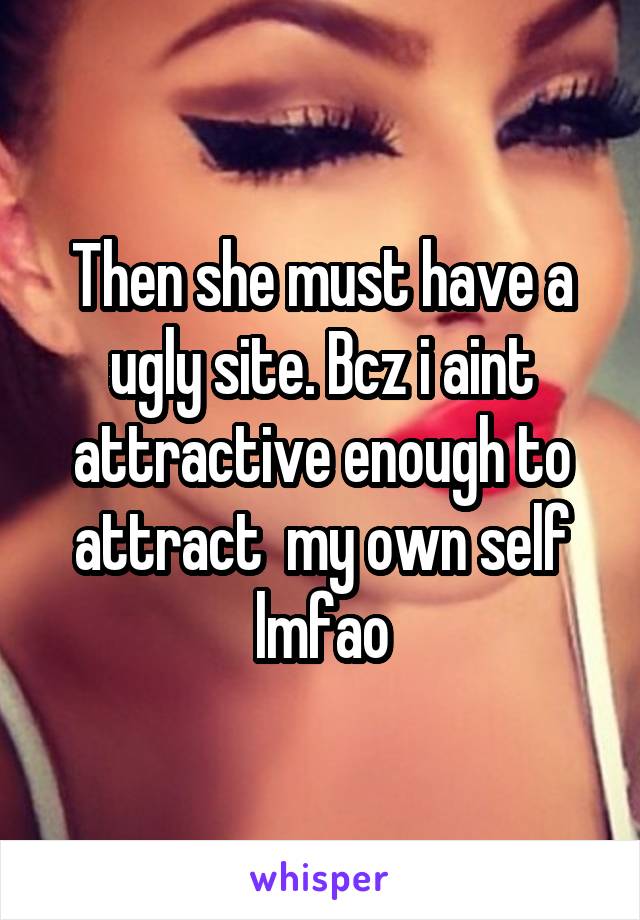 Then she must have a ugly site. Bcz i aint attractive enough to attract  my own self lmfao