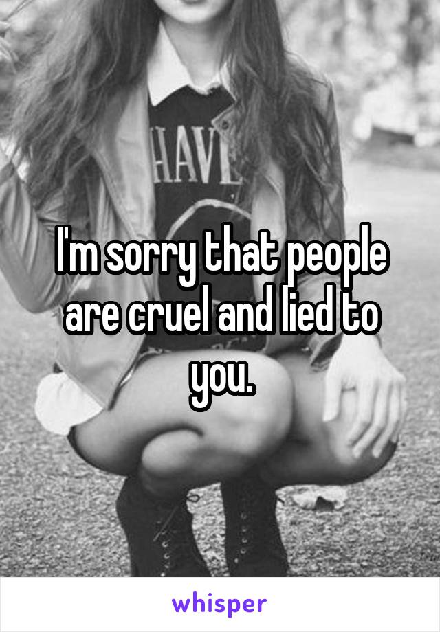 I'm sorry that people are cruel and lied to you.