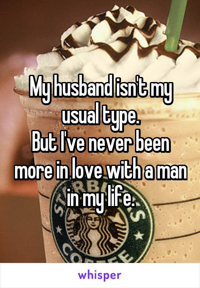 My husband isn't my usual type.
But I've never been more in love with a man in my life.