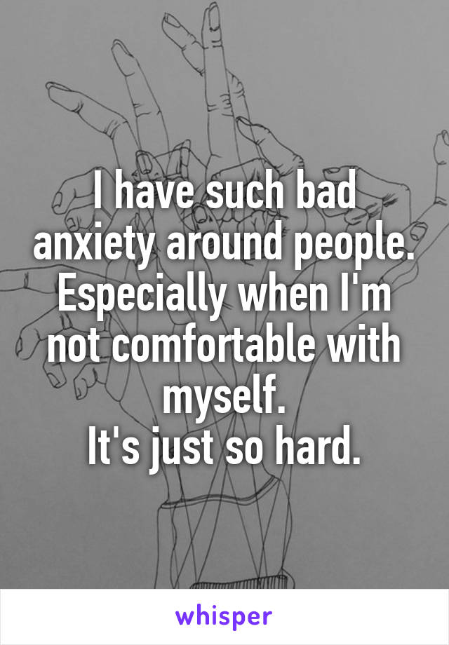 I have such bad anxiety around people. Especially when I'm not comfortable with myself.
It's just so hard.