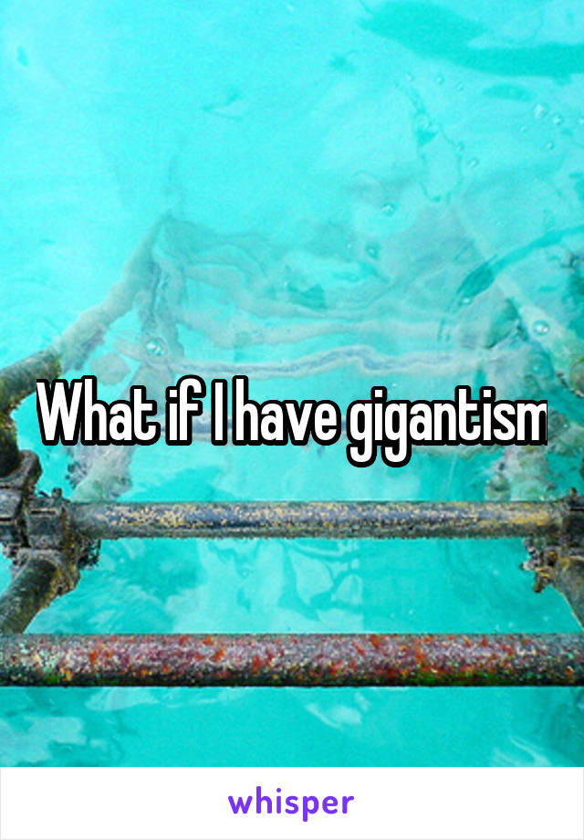 What if I have gigantism