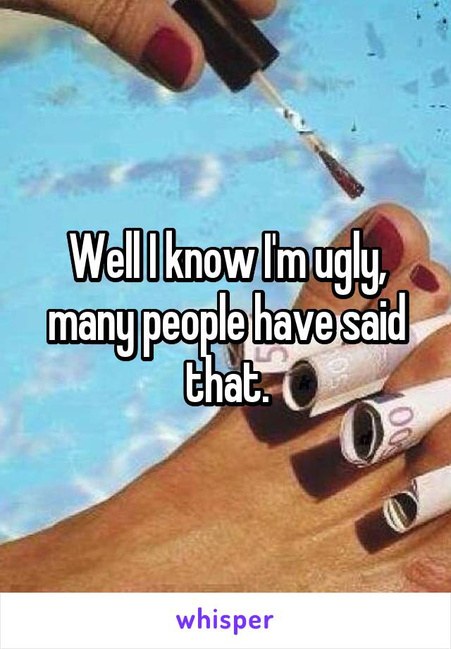 Well I know I'm ugly, many people have said that.