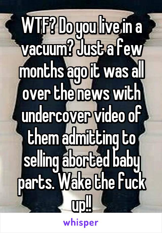 WTF? Do you live in a vacuum? Just a few months ago it was all over the news with undercover video of them admitting to selling aborted baby parts. Wake the fuck up!!