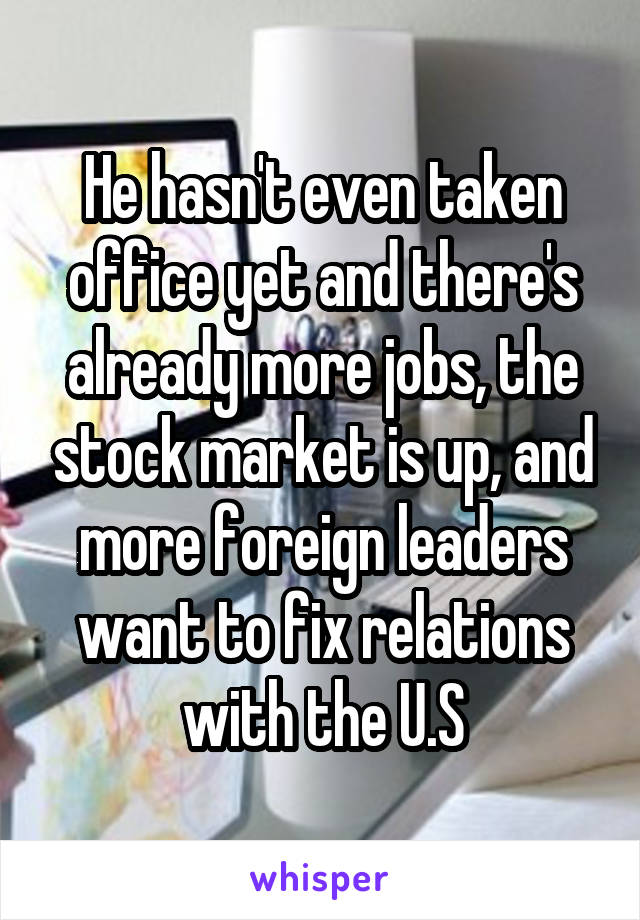 He hasn't even taken office yet and there's already more jobs, the stock market is up, and more foreign leaders want to fix relations with the U.S