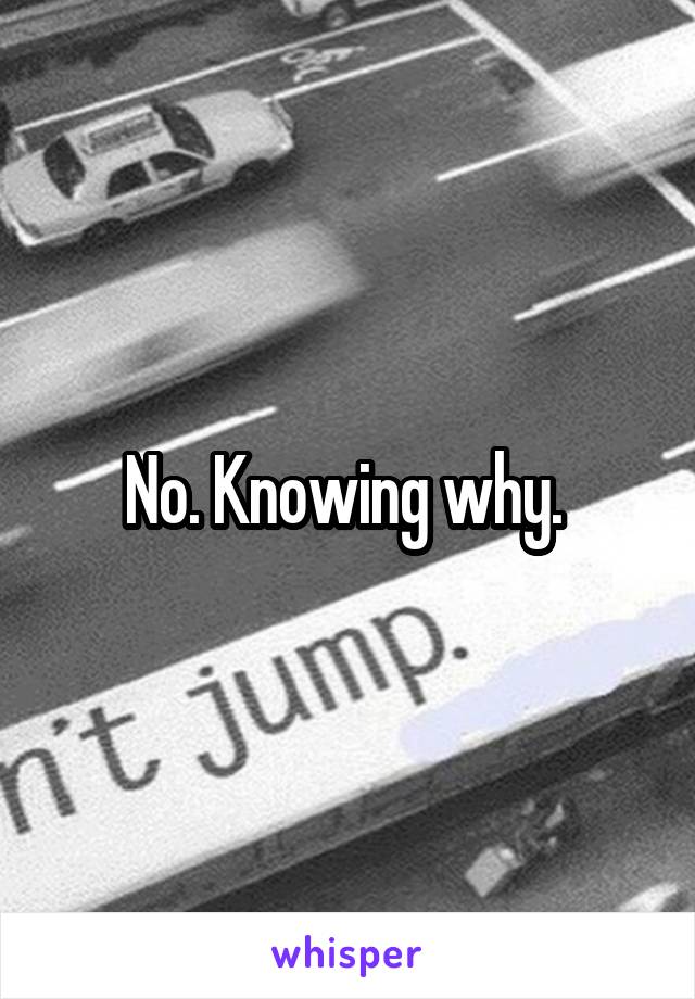 No. Knowing why. 