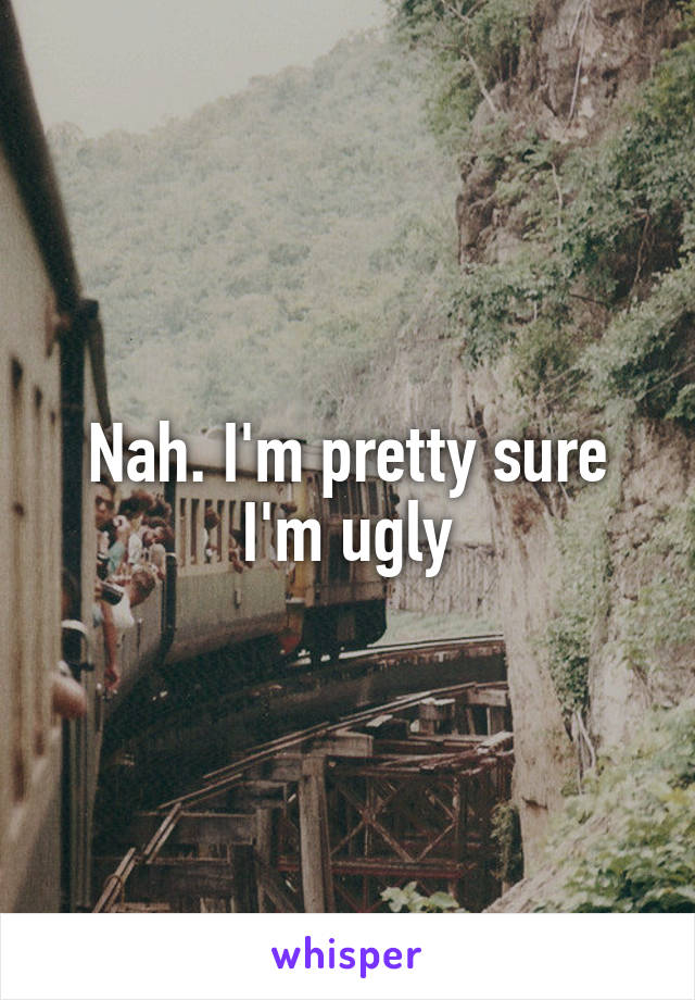 Nah. I'm pretty sure I'm ugly