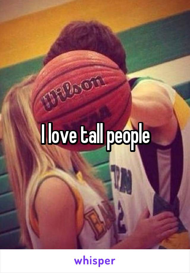 I love tall people