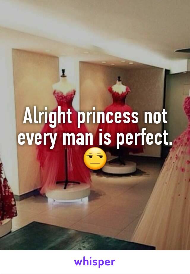 Alright princess not every man is perfect.
😒