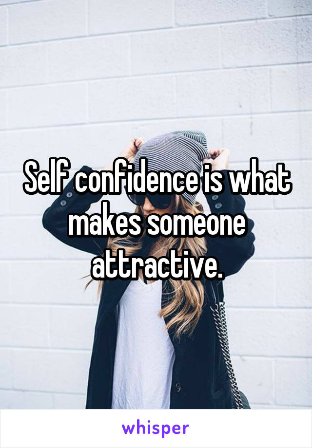 Self confidence is what makes someone attractive.