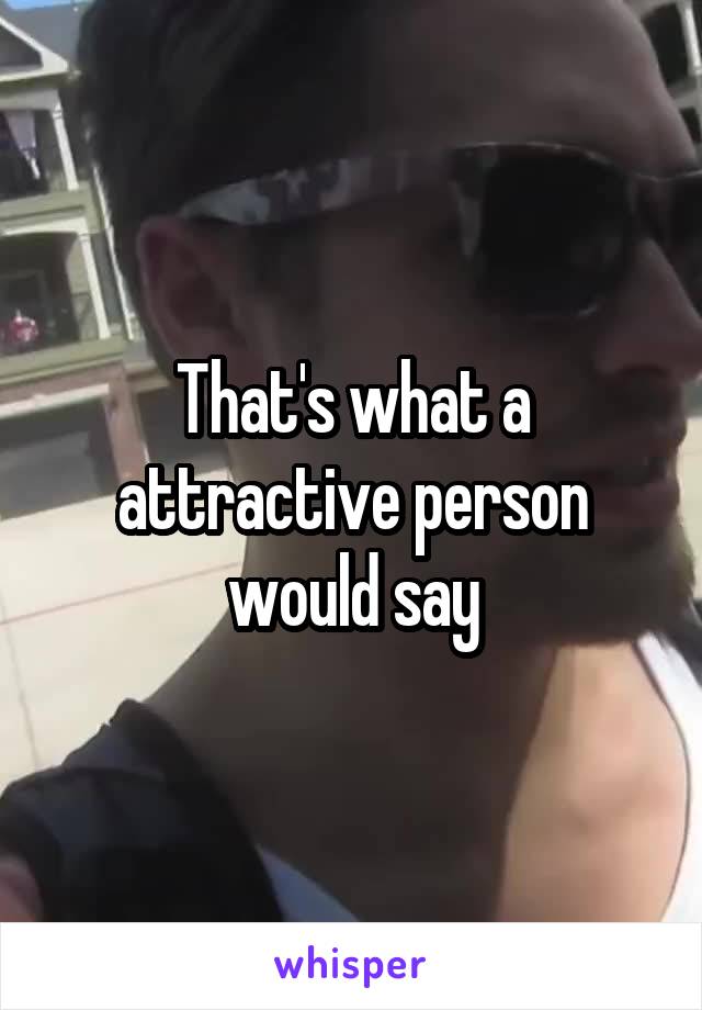 That's what a attractive person would say