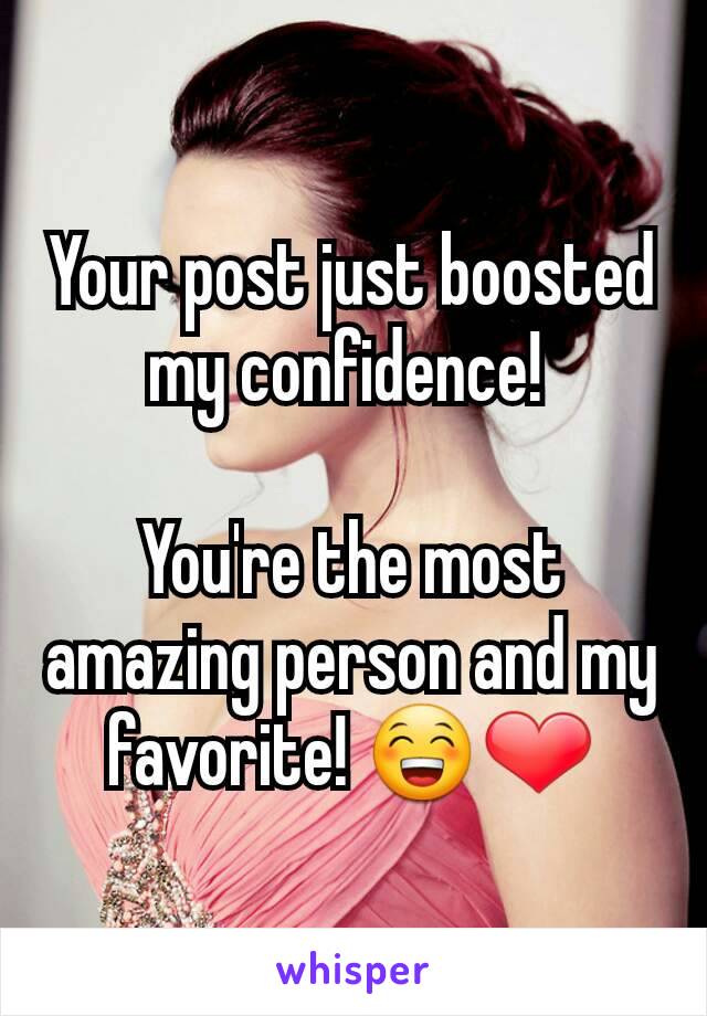 Your post just boosted my confidence! 

You're the most amazing person and my favorite! 😁❤