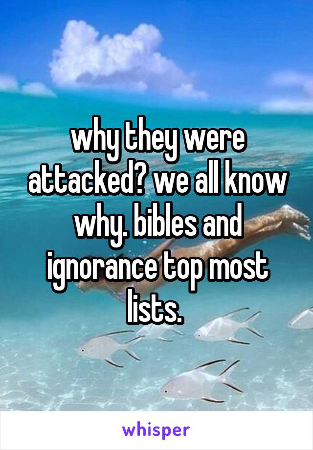 why they were attacked? we all know why. bibles and ignorance top most lists. 