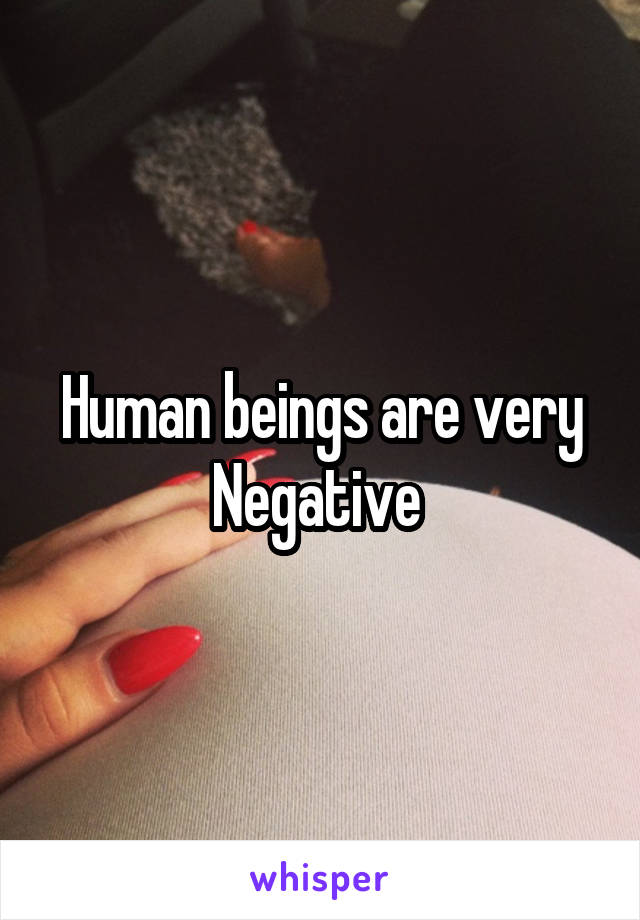 Human beings are very Negative 