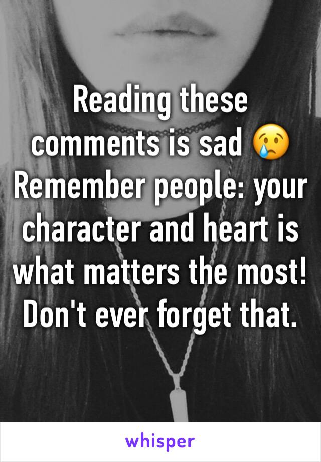 Reading these comments is sad 😢 Remember people: your character and heart is what matters the most! Don't ever forget that.