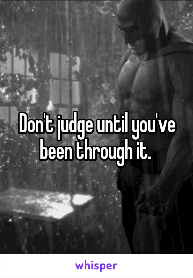 Don't judge until you've been through it. 