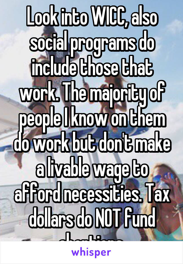 Look into WICC, also social programs do include those that work. The majority of people I know on them do work but don't make a livable wage to afford necessities. Tax dollars do NOT fund abortions.