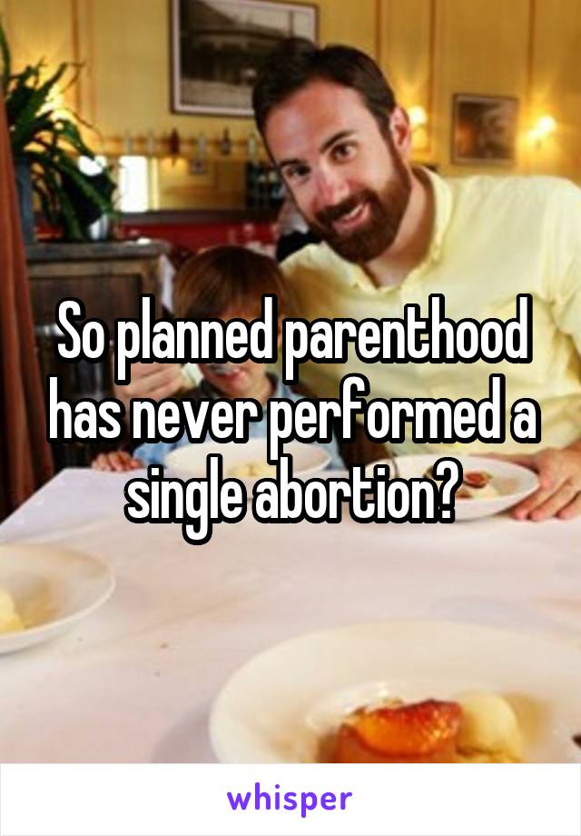 So planned parenthood has never performed a single abortion?